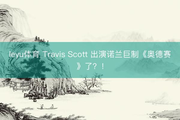 leyu体育 Travis Scott 出演诺兰巨制《奥德赛》了？！