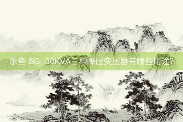 乐鱼 SG-30KVA三相降压变压器有哪些用途?