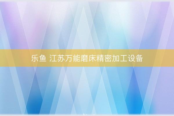 乐鱼 江苏万能磨床精密加工设备