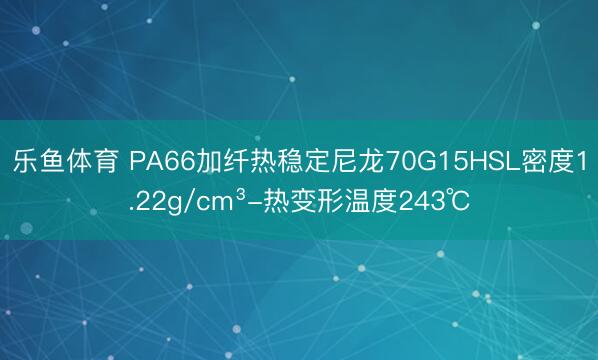 乐鱼体育 PA66加纤热稳定尼龙70G15HSL密度1.22g/cm³-热变形温度243℃