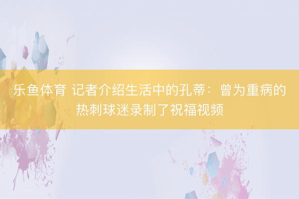 乐鱼体育 记者介绍生活中的孔蒂：曾为重病的热刺球迷录制了祝福视频