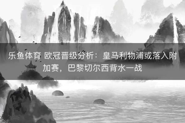 乐鱼体育 欧冠晋级分析:皇马利物浦或落入附加赛,巴黎切尔西背水一战