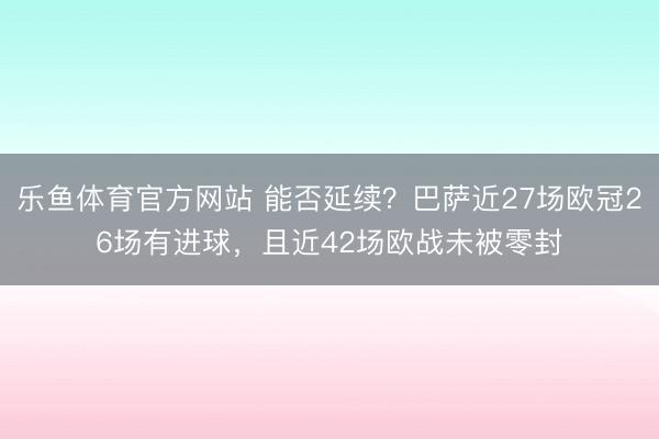 乐鱼体育官方网站 能否延续？巴萨近27场欧冠26场有进球，且近42场欧战未被零封