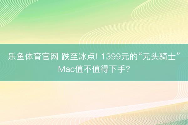 乐鱼体育官网 跌至冰点! 1399元的“无头骑士”Mac值不值得下手?