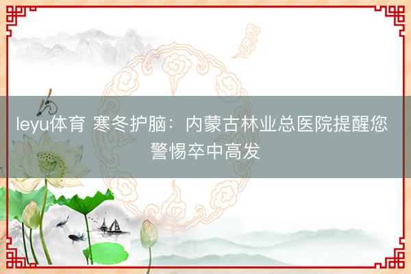 leyu体育 寒冬护脑：内蒙古林业总医院提醒您 警惕卒中高发