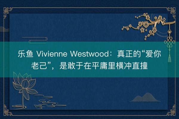 乐鱼 Vivienne Westwood：真正的“爱你老己”，是敢于在平庸里横冲直撞