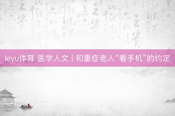 leyu体育 医学人文 | 和重症老人“看手机”的约定