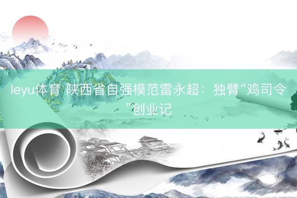 leyu体育 陕西省自强模范雷永超：独臂“鸡司令”创业记