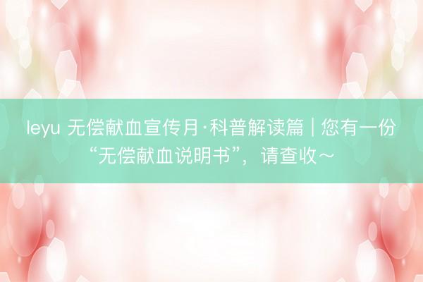 leyu 无偿献血宣传月·科普解读篇 | 您有一份“无偿献血说明书”，请查收～