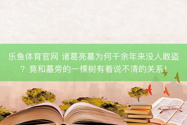 乐鱼体育官网 诸葛亮墓为何千余年来没人敢盗？竟和墓旁的一棵树有着说不清的关系！