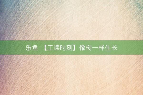 乐鱼 【工读时刻】像树一样生长