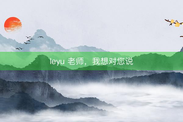 leyu 老师，我想对您说