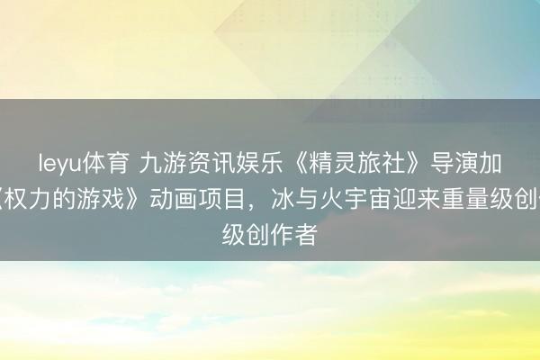 leyu体育 九游资讯娱乐《精灵旅社》导演加盟《权力的游戏》动画项目，冰与火宇宙迎来重量级创作者