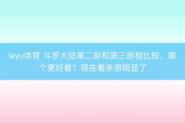 leyu体育 斗罗大陆第二部和第三部相比较，哪个更好看？现在看来很明显了