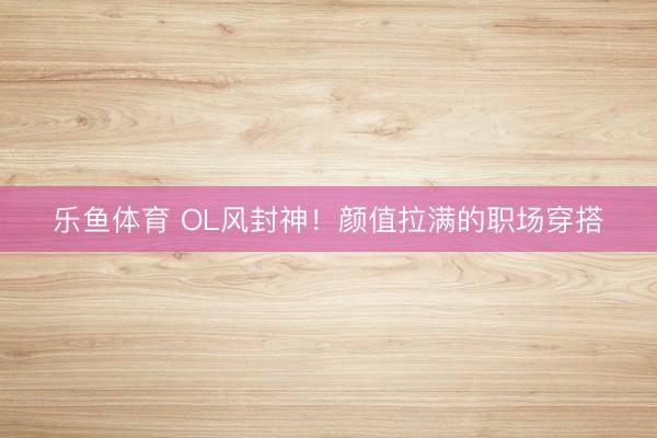 乐鱼体育 OL风封神！颜值拉满的职场穿搭