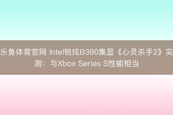 乐鱼体育官网 Intel锐炫B390集显《心灵杀手2》实测：与Xbox Series S性能相当