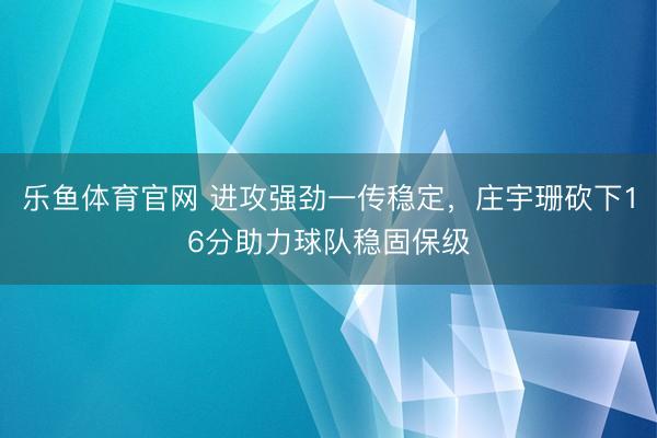 乐鱼体育官网 进攻强劲一传稳定,庄宇珊砍下16分助力球队稳固保级