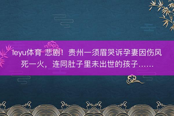 leyu体育 悲剧！贵州一须眉哭诉孕妻因伤风死一火，连同肚子里未出世的孩子……