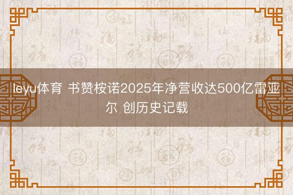 leyu体育 书赞桉诺2025年净营收达500亿雷亚尔 创历史记载