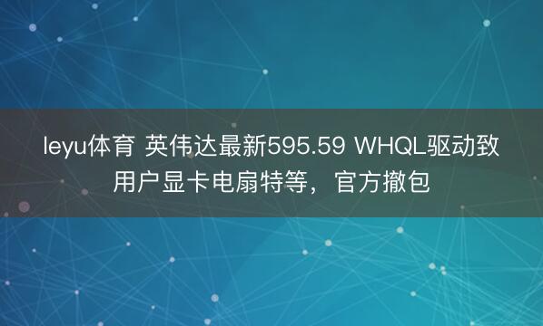 leyu体育 英伟达最新595.59 WHQL驱动致用户显卡电扇特等，官方撤包