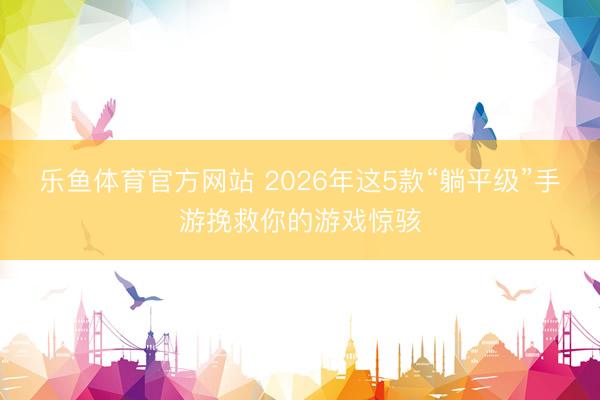 乐鱼体育官方网站 2026年这5款“躺平级”手游挽救你的游戏惊骇