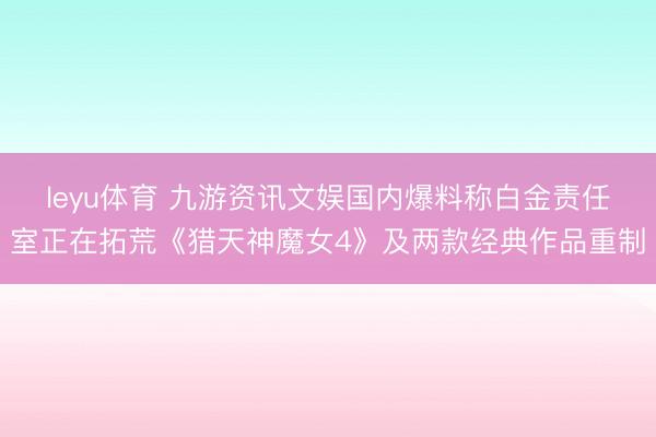 leyu体育 九游资讯文娱国内爆料称白金责任室正在拓荒《猎天神魔女4》及两款经典作品重制