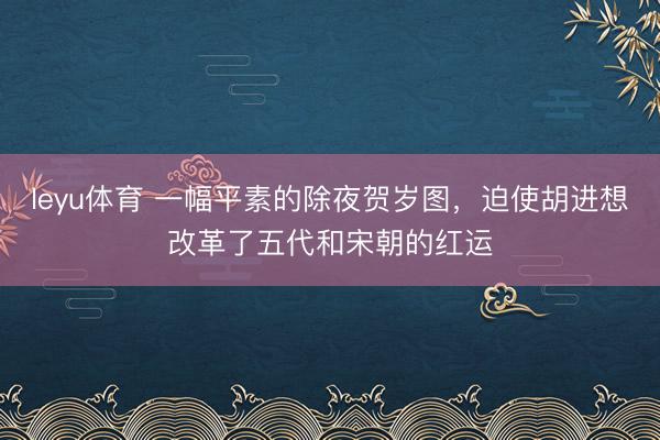 leyu体育 一幅平素的除夜贺岁图，迫使胡进想改革了五代和宋朝的红运