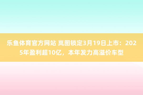 乐鱼体育官方网站 岚图锁定3月19日上市：2025年盈利超10亿，本年发力高溢价车型