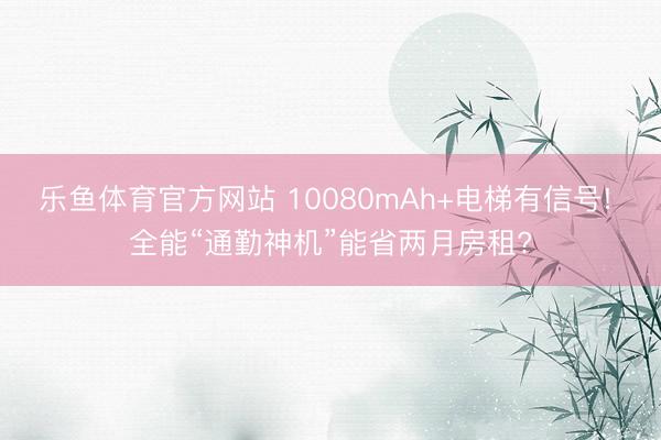 乐鱼体育官方网站 10080mAh+电梯有信号! 全能“通勤神机”能省两月房租?