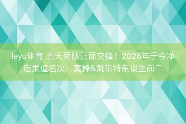 leyu体育 当天两队正面交锋！2026年于今净后果值名次：黄蜂&凯尔特东谈主前二