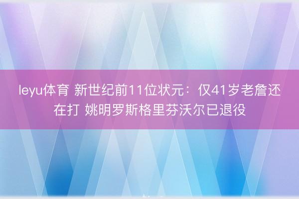 leyu体育 新世纪前11位状元：仅41岁老詹还在打 姚明罗斯格里芬沃尔已退役