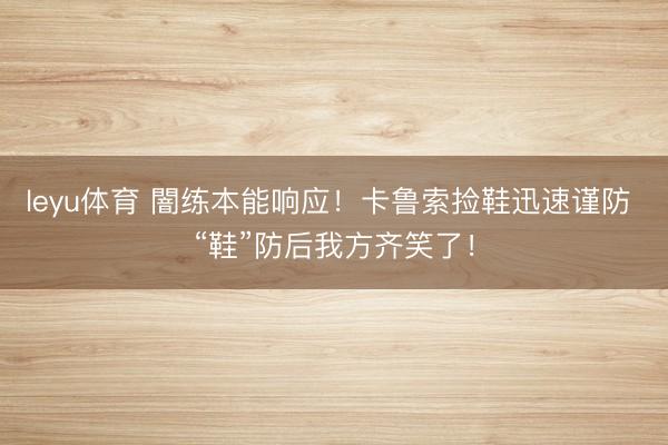 leyu体育 闇练本能响应！卡鲁索捡鞋迅速谨防 “鞋”防后我方齐笑了！