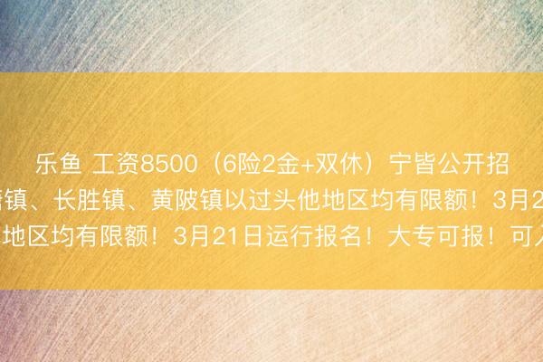 乐鱼 工资8500（6险2金+双休）宁皆公开招288东说念主！其中青塘镇、长胜镇、黄陂镇以过头他地区均有限额！3月21日运行报名！大专可报！可入编！