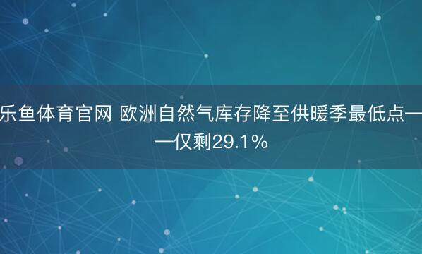 乐鱼体育官网 欧洲自然气库存降至供暖季最低点——仅剩29.1%