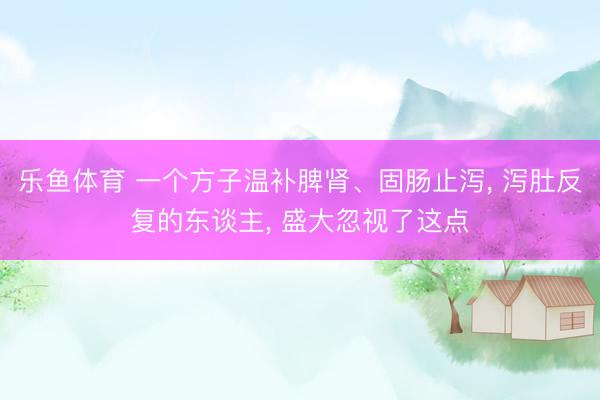 乐鱼体育 一个方子温补脾肾、固肠止泻， 泻肚反复的东谈主， 盛大忽视了这点