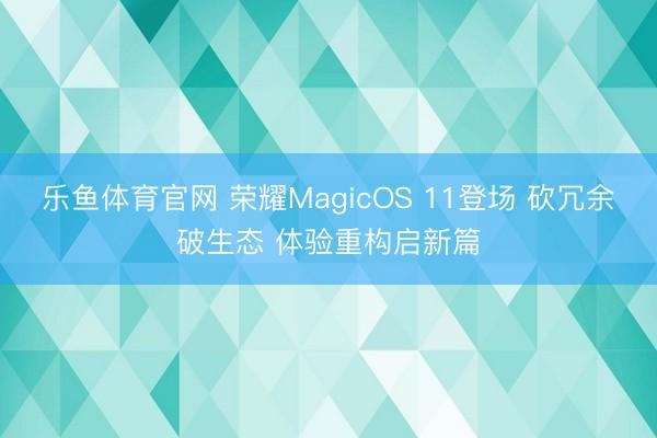 乐鱼体育官网 荣耀MagicOS 11登场 砍冗余破生态 体验重构启新篇