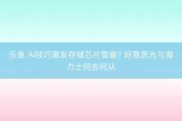 乐鱼 AI技巧激发存储芯片雪崩? 好意思光与海力士何去何从