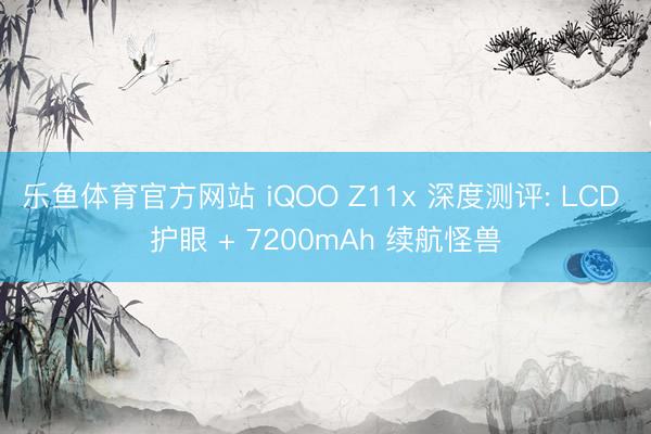 乐鱼体育官方网站 iQOO Z11x 深度测评: LCD 护眼 + 7200mAh 续航怪兽