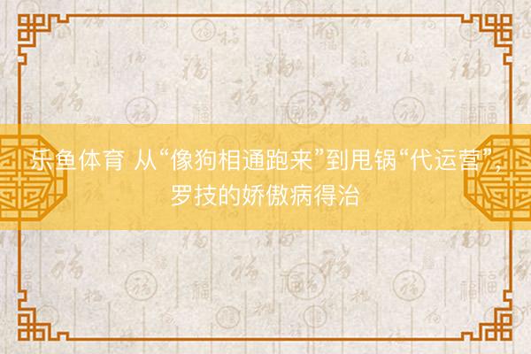 乐鱼体育 从“像狗相通跑来”到甩锅“代运营”，罗技的娇傲病得治