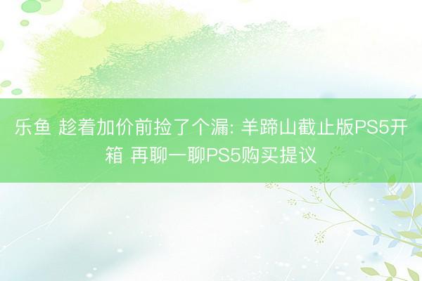 乐鱼 趁着加价前捡了个漏: 羊蹄山截止版PS5开箱 再聊一聊PS5购买提议