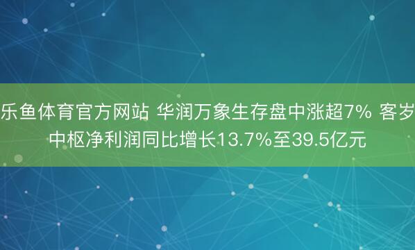 乐鱼体育官方网站 华润万象生存盘中涨超7% 客岁中枢净利润同比增长13.7%至39.5亿元