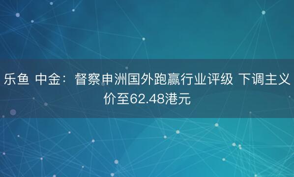 乐鱼 中金：督察申洲国外跑赢行业评级 下调主义价至62.48港元