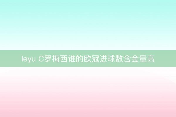 leyu C罗梅西谁的欧冠进球数含金量高