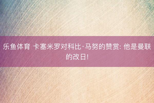 乐鱼体育 卡塞米罗对科比·马努的赞赏: 他是曼联的改日!