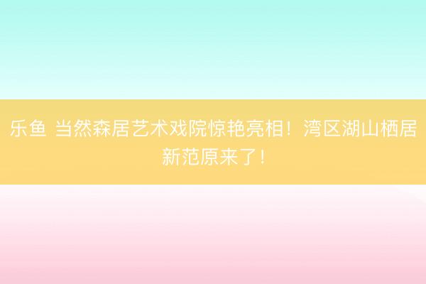 乐鱼 当然森居艺术戏院惊艳亮相!湾区湖山栖居新范原来了!