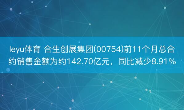 leyu体育 合生创展集团(00754)前11个月总合约销售金额为约142.70亿元,同比减少8.91%