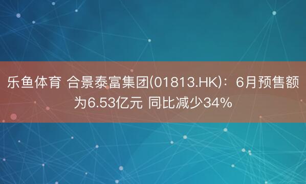 乐鱼体育 合景泰富集团(01813.HK)：6月预售额为6.53亿元 同比减少34%