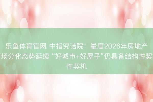 乐鱼体育官网 中指究诘院：量度2026年房地产商场分化态势延续 “好城市+好屋子”仍具备结构性契机