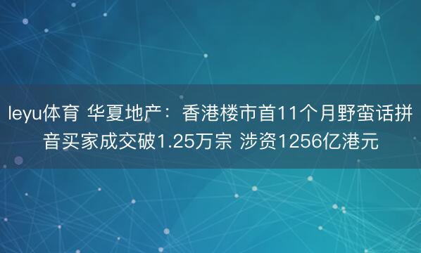 leyu体育 华夏地产:香港楼市首11个月野蛮话拼音买家成交破1.25万宗 涉资1256亿港元