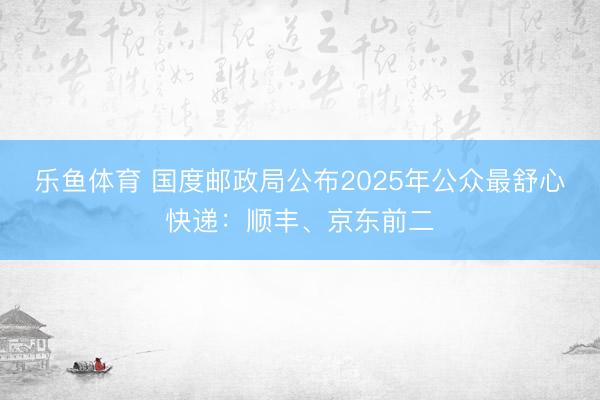 乐鱼体育 国度邮政局公布2025年公众最舒心快递:顺丰、京东前二